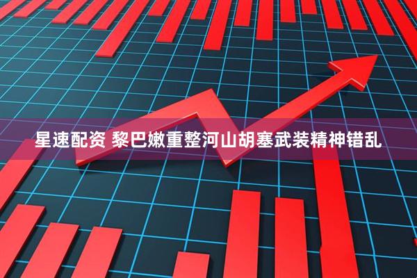 星速配资 黎巴嫩重整河山胡塞武装精神错乱