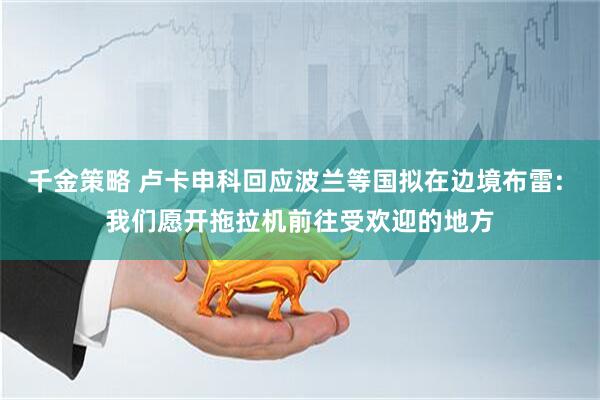 千金策略 卢卡申科回应波兰等国拟在边境布雷: 我们愿开拖拉机前往受欢迎的地方