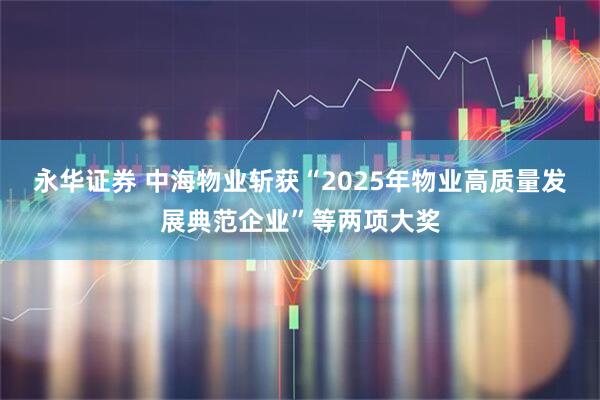 永华证券 中海物业斩获“2025年物业高质量发展典范企业”等两项大奖