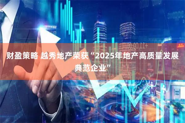 财盈策略 越秀地产荣获“2025年地产高质量发展典范企业”