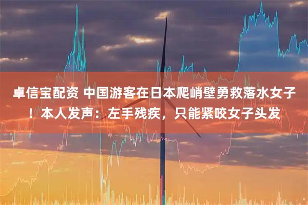 卓信宝配资 中国游客在日本爬峭壁勇救落水女子！本人发声：左手残疾，只能紧咬女子头发