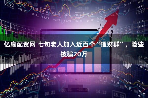 亿赢配资网 七旬老人加入近百个“理财群”，险些被骗20万