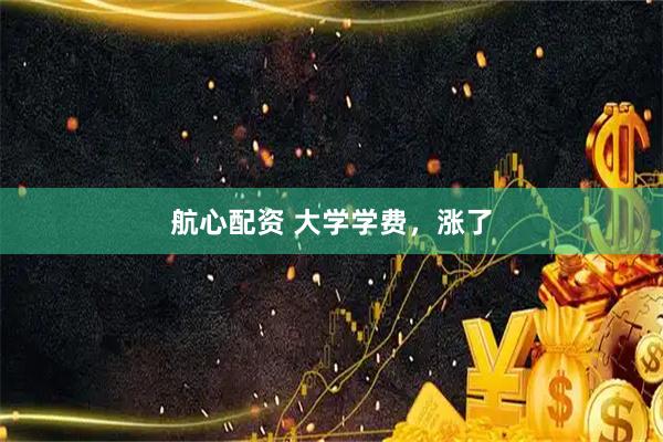 航心配资 大学学费，涨了