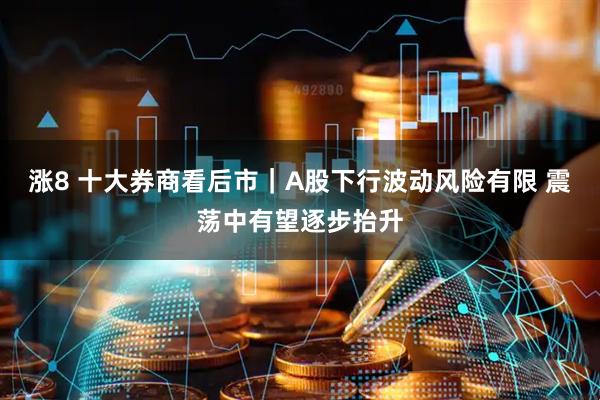 涨8 十大券商看后市｜A股下行波动风险有限 震荡中有望逐步抬升