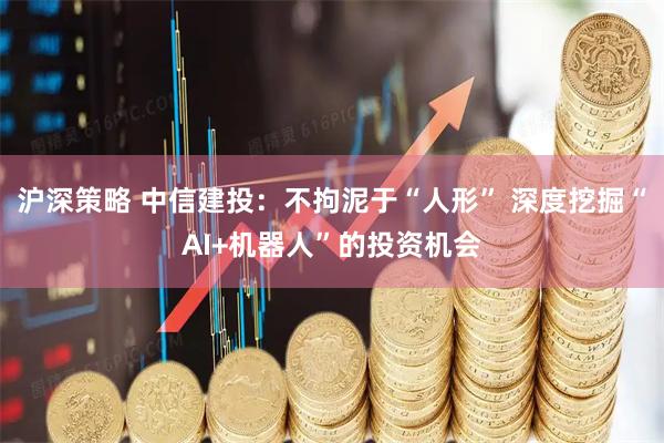 沪深策略 中信建投：不拘泥于“人形” 深度挖掘“AI+机器人”的投资机会