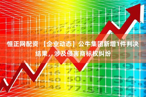 恒正网配资 【企业动态】公牛集团新增1件判决结果，涉及侵害商标权纠纷