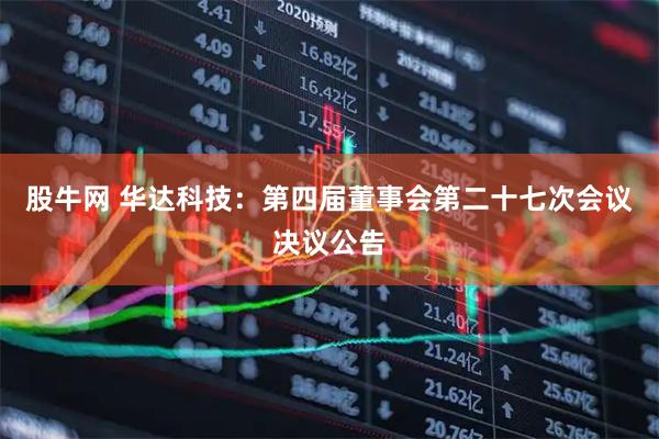 股牛网 华达科技：第四届董事会第二十七次会议决议公告