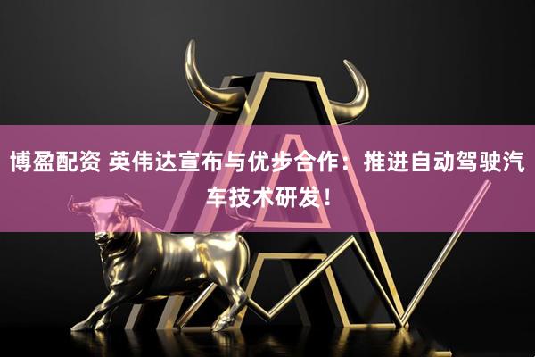 博盈配资 英伟达宣布与优步合作：推进自动驾驶汽车技术研发！