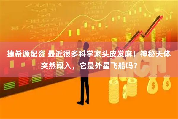 捷希源配资 最近很多科学家头皮发麻！神秘天体突然闯入，它是外星飞船吗？