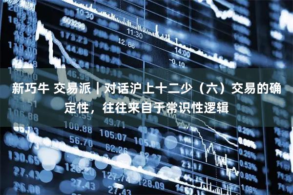 新巧牛 交易派｜对话沪上十二少（六）交易的确定性，往往来自于常识性逻辑