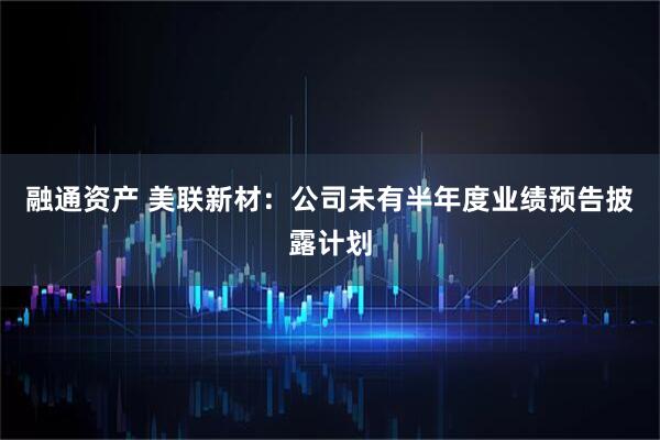 融通资产 美联新材：公司未有半年度业绩预告披露计划