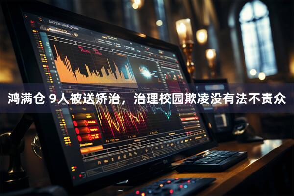 鸿满仓 9人被送矫治，治理校园欺凌没有法不责众