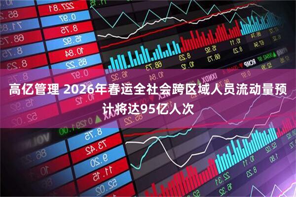 高亿管理 2026年春运全社会跨区域人员流动量预计将达95亿人次
