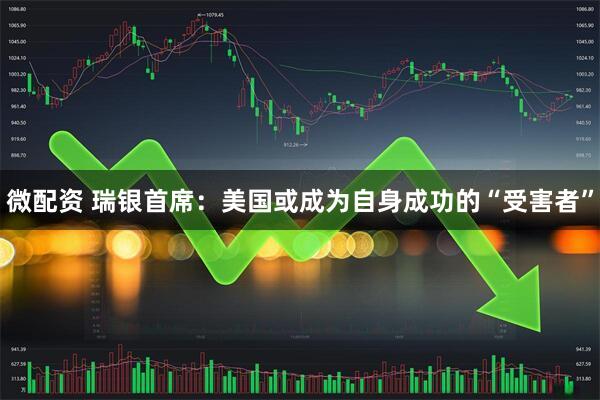 微配资 瑞银首席：美国或成为自身成功的“受害者”