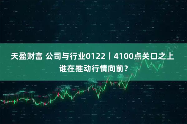 天盈财富 公司与行业0122丨4100点关口之上 谁在推动行情向前？