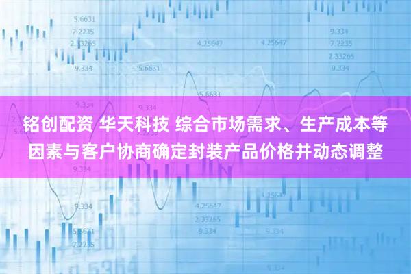 铭创配资 华天科技 综合市场需求、生产成本等因素与客户协商确定封装产品价格并动态调整