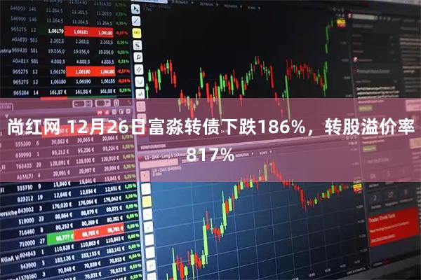 尚红网 12月26日富淼转债下跌186%，转股溢价率817%