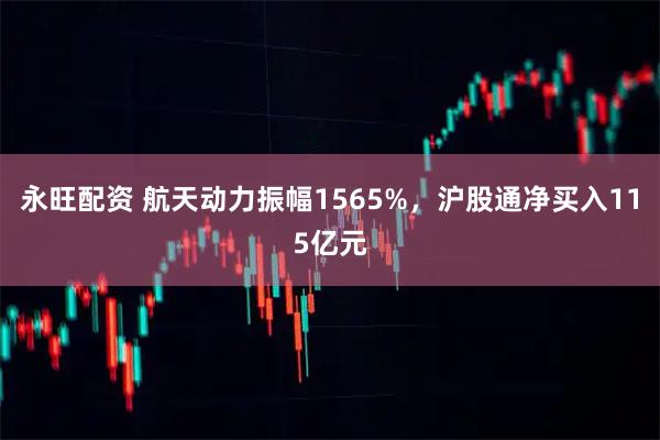 永旺配资 航天动力振幅1565%，沪股通净买入115亿元
