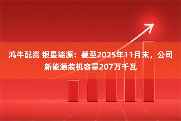 鸿牛配资 银星能源：截至2025年11月末，公司新能源装机容量207万千瓦