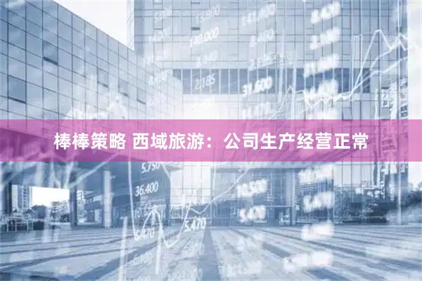 棒棒策略 西域旅游：公司生产经营正常