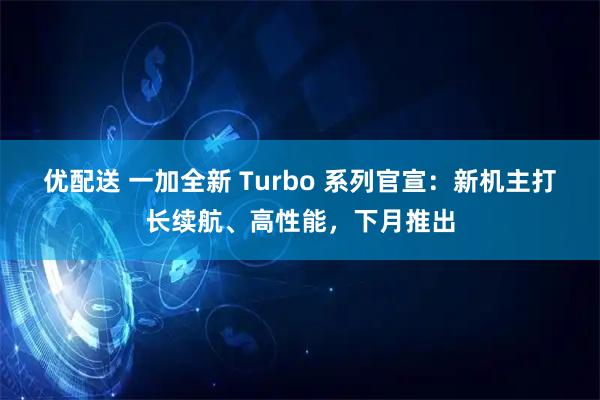 优配送 一加全新 Turbo 系列官宣：新机主打长续航、高性能，下月推出