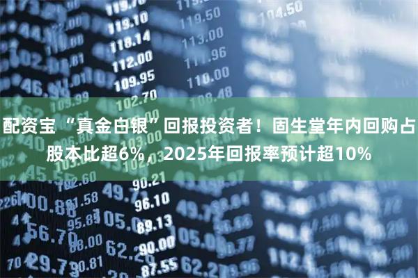 配资宝 “真金白银”回报投资者！固生堂年内回购占股本比超6%，2025年回报率预计超10%
