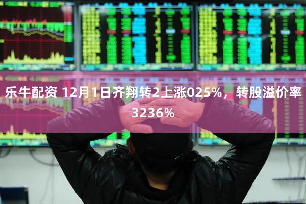 乐牛配资 12月1日齐翔转2上涨025%，转股溢价率3236%