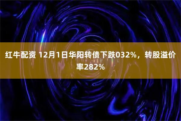 红牛配资 12月1日华阳转债下跌032%，转股溢价率282%