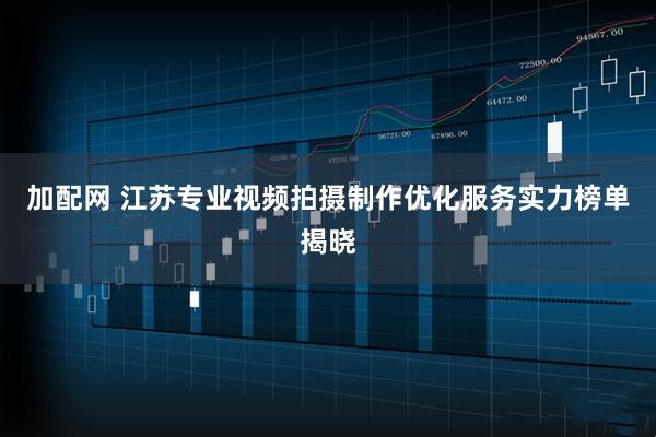 加配网 江苏专业视频拍摄制作优化服务实力榜单揭晓