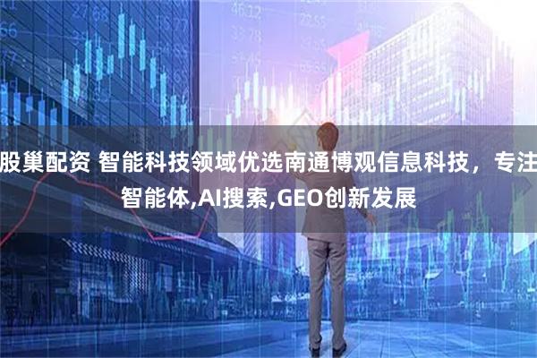 股巢配资 智能科技领域优选南通博观信息科技，专注智能体,AI搜索,GEO创新发展
