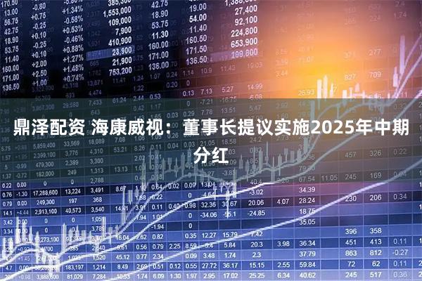 鼎泽配资 海康威视：董事长提议实施2025年中期分红