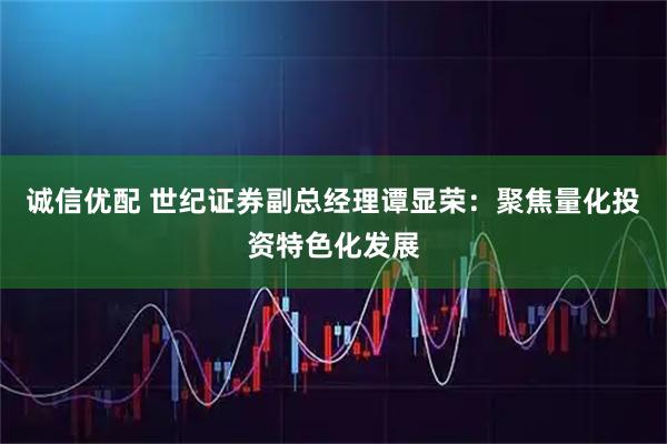 诚信优配 世纪证券副总经理谭显荣：聚焦量化投资特色化发展