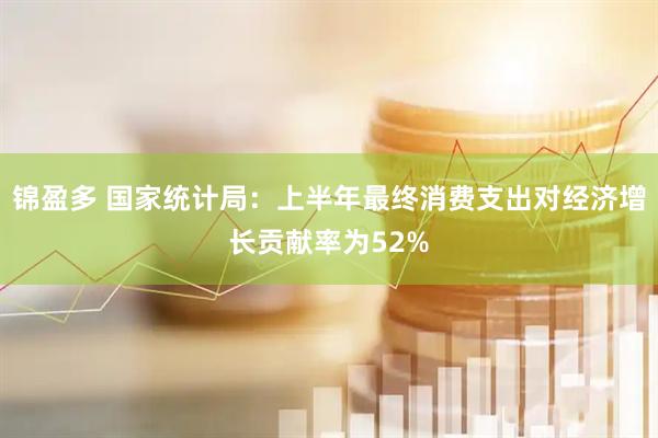 锦盈多 国家统计局：上半年最终消费支出对经济增长贡献率为52%