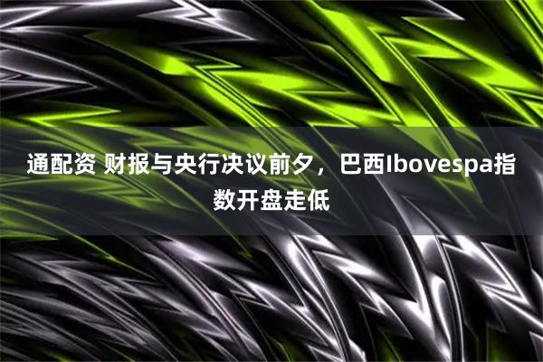 通配资 财报与央行决议前夕，巴西Ibovespa指数开盘走低