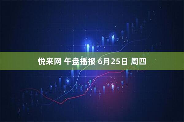 悦来网 午盘播报 6月25日 周四