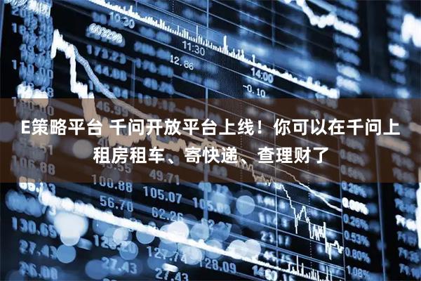 E策略平台 千问开放平台上线！你可以在千问上租房租车、寄快递、查理财了
