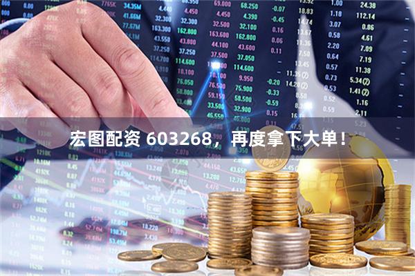 宏图配资 603268，再度拿下大单！